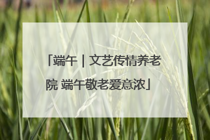 端午｜文艺传情养老院 端午敬老爱意浓