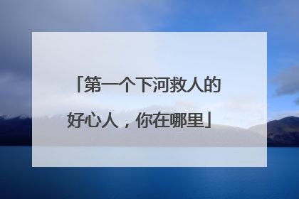 第一个下河救人的好心人，你在哪里