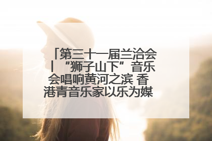 第三十一届兰洽会丨“狮子山下”音乐会唱响黄河之滨 香港青音乐家以乐为媒促陇港文化交流