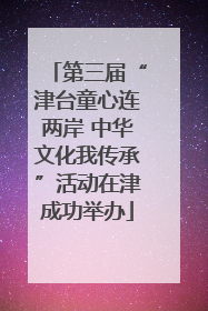 第三届“津台童心连两岸 中华文化我传承”活动在津成功举办