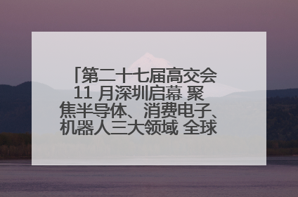 第二十七届高交会 11 月深圳启幕 聚焦半导体、消费电子、机器人三大领域 全球科技盛宴蓄势待发