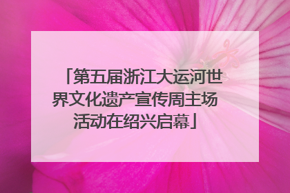 第五届浙江大运河世界文化遗产宣传周主场活动在绍兴启幕