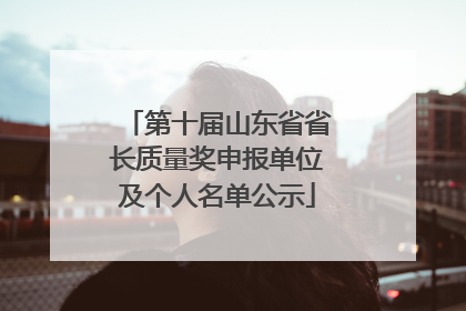 第十届山东省省长质量奖申报单位及个人名单公示