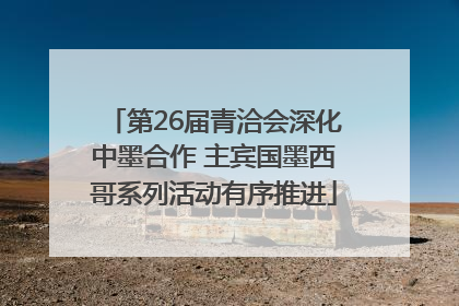 第26届青洽会深化中墨合作 主宾国墨西哥系列活动有序推进