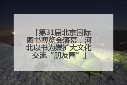 第31届北京国际图书博览会落幕，河北以书为媒扩大文化交流“朋友圈”