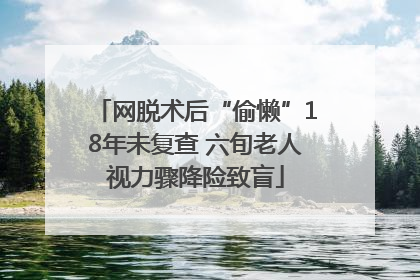 网脱术后“偷懒”18年未复查 六旬老人视力骤降险致盲