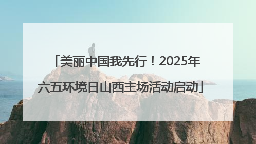 美丽中国我先行！2025年六五环境日山西主场活动启动