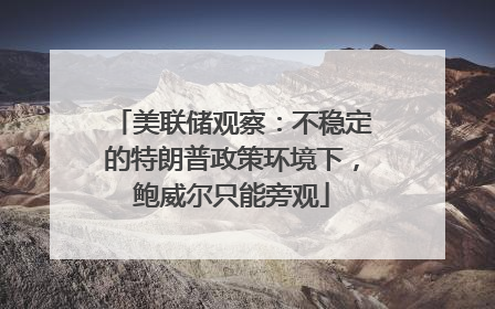 美联储观察：不稳定的特朗普政策环境下，鲍威尔只能旁观