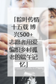 粽叶传情十五载 博兴500+志愿者用爱编织乡村孤老的端午记忆