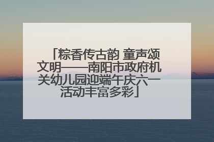 粽香传古韵 童声颂文明——南阳市政府机关幼儿园迎端午庆六一活动丰富多彩
