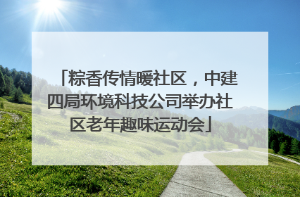 粽香传情暖社区，中建四局环境科技公司举办社区老年趣味运动会
