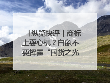 纵览快评｜商标上耍心机？白象不要挥霍“国货之光”的公信力