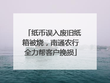 纸币误入废旧纸箱被烧，南通农行全力帮客户挽损