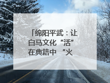 绵阳平武：让白马文化“活”在典籍中 “火”在生活里｜新闻发布最前线