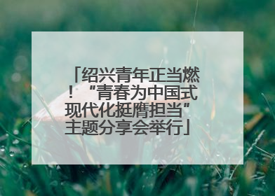 绍兴青年正当燃！“青春为中国式现代化挺膺担当”主题分享会举行