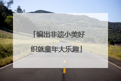 编出非遗小美好 织就童年大乐趣