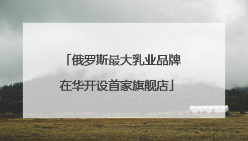 俄罗斯最大乳业品牌在华开设首家旗舰店
