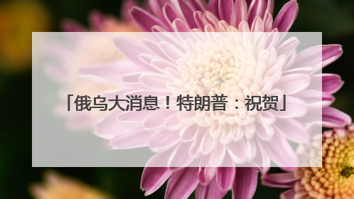 俄乌大消息！特朗普：祝贺