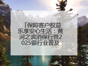 保障客户权益 乐享安心生活：黄河之滨消保行暨2025银行业普及金融知识万里行活动举办