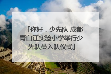 你好，少先队 成都青白江实验小学举行少先队员入队仪式