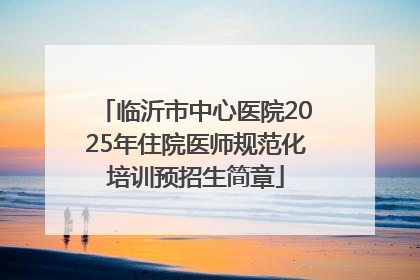 临沂市中心医院2025年住院医师规范化培训预招生简章