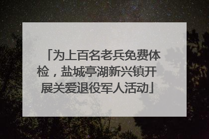 为上百名老兵免费体检，盐城亭湖新兴镇开展关爱退役军人活动