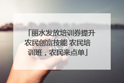 丽水发放培训券提升农民创富技能 农民培训班，农民来点单