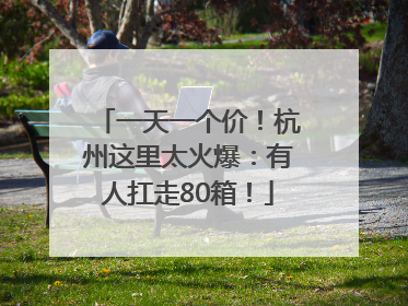 一天一个价！杭州这里太火爆：有人扛走80箱！