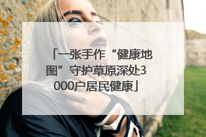 一张手作“健康地图”守护草原深处3000户居民健康