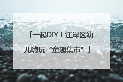 一起DIY！江岸区幼儿嗨玩“童趣集市”