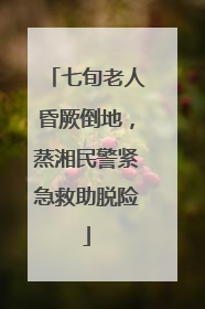 七旬老人昏厥倒地，蒸湘民警紧急救助脱险