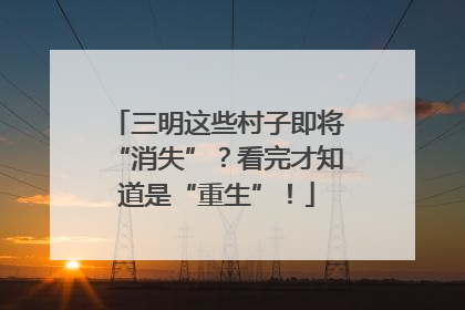 三明这些村子即将“消失”？看完才知道是“重生”！