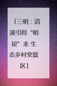三明：清溪引得“明星”来 生态乡村变景区