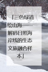 三色绿道绘山海——解码日照海岸线的生态文旅融合样本