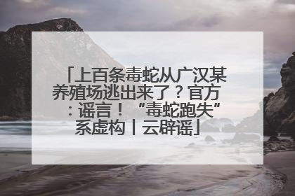上百条毒蛇从广汉某养殖场逃出来了？官方：谣言！“毒蛇跑失”系虚构丨云辟谣
