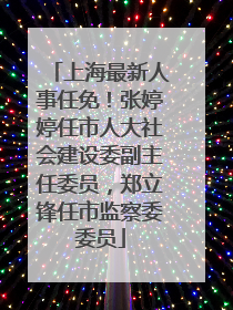 上海最新人事任免！张婷婷任市人大社会建设委副主任委员，郑立锋任市监察委委员