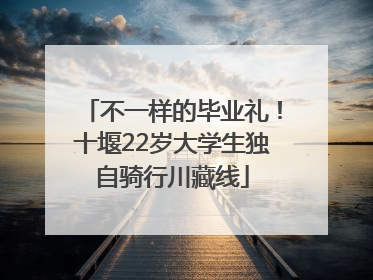 不一样的毕业礼！十堰22岁大学生独自骑行川藏线