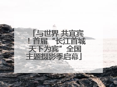 与世界 共宜宾！首届“长江首城 天下为宾”全国主题摄影季启幕