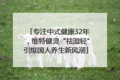 专注中式健康32年，维特健灵“祛湿轻”引爆国人养生新风潮