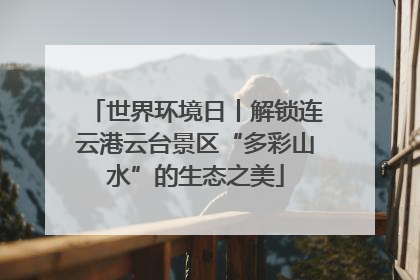 世界环境日丨解锁连云港云台景区“多彩山水”的生态之美