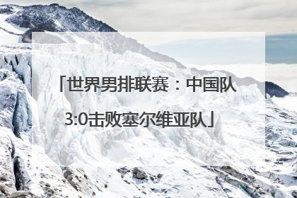 世界男排联赛：中国队3:0击败塞尔维亚队