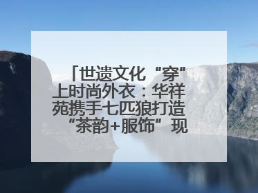 世遗文化“穿”上时尚外衣：华祥苑携手七匹狼打造“茶韵+服饰”现象级走秀