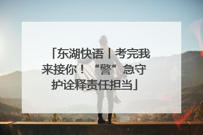 东湖快语丨考完我来接你！“警”急守护诠释责任担当