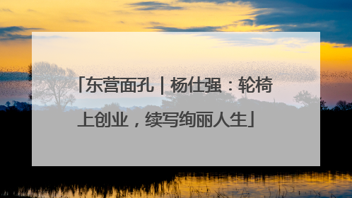 东营面孔｜杨仕强：轮椅上创业，续写绚丽人生
