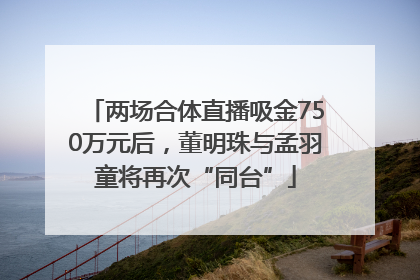 两场合体直播吸金750万元后，董明珠与孟羽童将再次“同台”