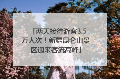 两天接待游客3.5万人次！新疆昆仑山景区迎来客流高峰
