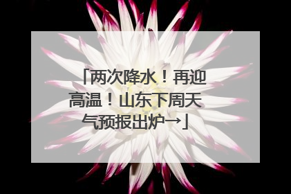 两次降水！再迎高温！山东下周天气预报出炉→
