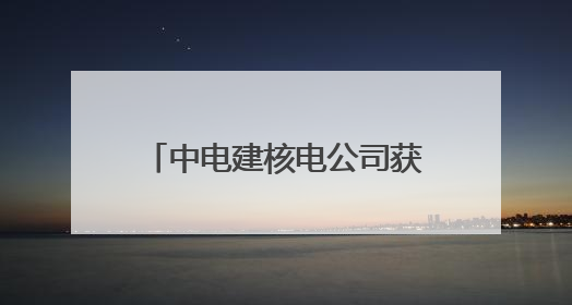 中电建核电公司获得中广核核岛建安A级承包商资质认证