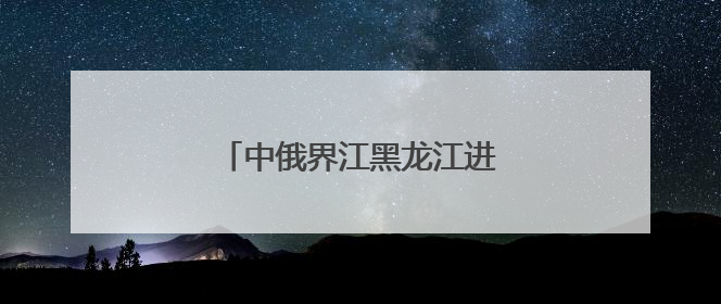 中俄界江黑龙江进入35天禁渔期