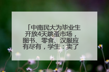 中南民大为毕业生开放4天跳蚤市场，图书、零食、汉服应有尽有，学生：卖了几十个手串